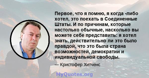 Первое, что я помню, я когда -либо хотел, это поехать в Соединенные Штаты. И по причинам, которые настолько обычные, насколько вы можете себе представить: я хотел знать, действительно ли это было правдой, что это была