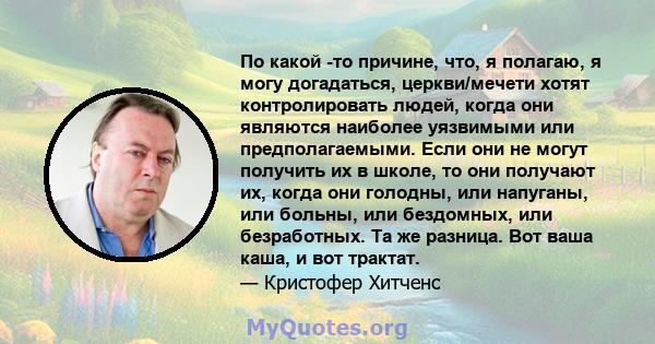 По какой -то причине, что, я полагаю, я могу догадаться, церкви/мечети хотят контролировать людей, когда они являются наиболее уязвимыми или предполагаемыми. Если они не могут получить их в школе, то они получают их,