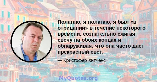 Полагаю, я полагаю, я был «в отрицании» в течение некоторого времени, сознательно сжигая свечу на обоих концах и обнаруживая, что она часто дает прекрасный свет.