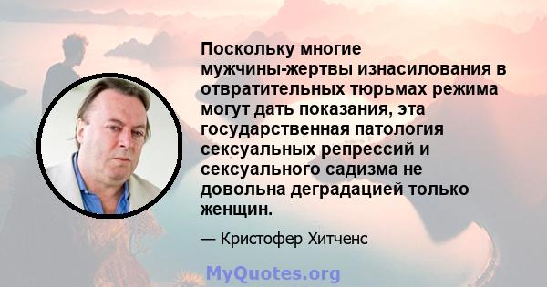 Поскольку многие мужчины-жертвы изнасилования в отвратительных тюрьмах режима могут дать показания, эта государственная патология сексуальных репрессий и сексуального садизма не довольна деградацией только женщин.