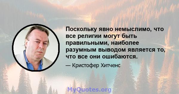 Поскольку явно немыслимо, что все религии могут быть правильными, наиболее разумным выводом является то, что все они ошибаются.