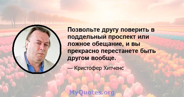 Позвольте другу поверить в поддельный проспект или ложное обещание, и вы прекрасно перестанете быть другом вообще.