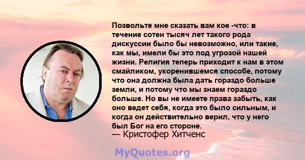 Позвольте мне сказать вам кое -что: в течение сотен тысяч лет такого рода дискуссии было бы невозможно, или такие, как мы, имели бы это под угрозой нашей жизни. Религия теперь приходит к нам в этом смайликом,