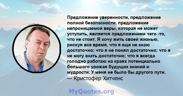 Предложение уверенности, предложение полной безопасности, предложение непроницаемой веры, которая не может уступить, является предложением чего -то, что не стоит. Я хочу жить своей жизнью, рискуя все время, что я еще не 