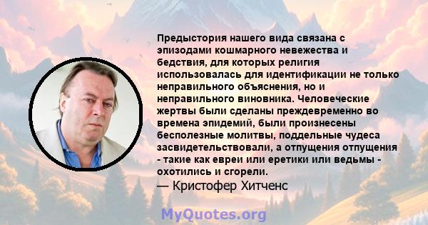 Предыстория нашего вида связана с эпизодами кошмарного невежества и бедствия, для которых религия использовалась для идентификации не только неправильного объяснения, но и неправильного виновника. Человеческие жертвы