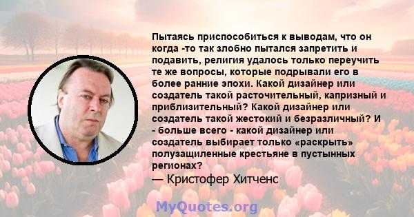 Пытаясь приспособиться к выводам, что он когда -то так злобно пытался запретить и подавить, религия удалось только переучить те же вопросы, которые подрывали его в более ранние эпохи. Какой дизайнер или создатель такой