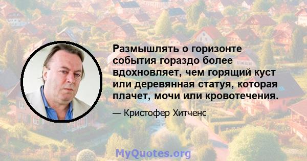 Размышлять о горизонте события гораздо более вдохновляет, чем горящий куст или деревянная статуя, которая плачет, мочи или кровотечения.