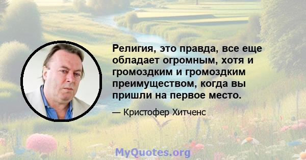 Религия, это правда, все еще обладает огромным, хотя и громоздким и громоздким преимуществом, когда вы пришли на первое место.