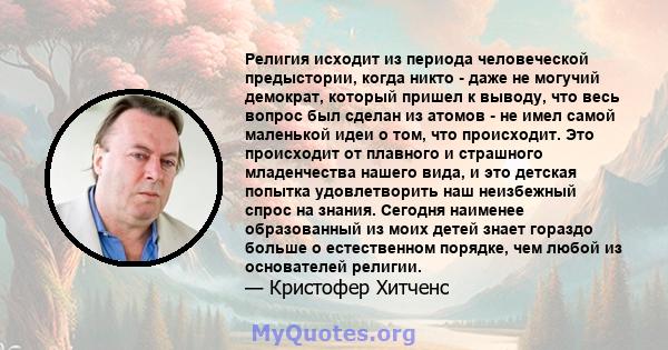 Религия исходит из периода человеческой предыстории, когда никто - даже не могучий демократ, который пришел к выводу, что весь вопрос был сделан из атомов - не имел самой маленькой идеи о том, что происходит. Это