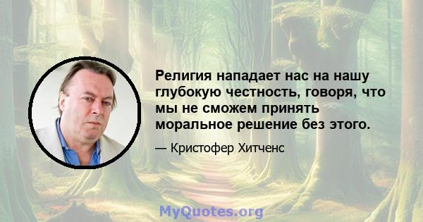 Религия нападает нас на нашу глубокую честность, говоря, что мы не сможем принять моральное решение без этого.