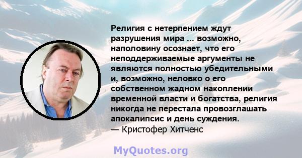 Религия с нетерпением ждут разрушения мира ... возможно, наполовину осознает, что его неподдерживаемые аргументы не являются полностью убедительными и, возможно, неловко о его собственном жадном накоплении временной