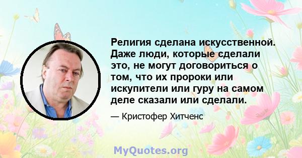 Религия сделана искусственной. Даже люди, которые сделали это, не могут договориться о том, что их пророки или искупители или гуру на самом деле сказали или сделали.