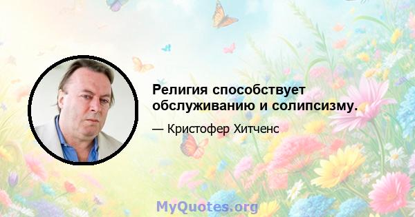 Религия способствует обслуживанию и солипсизму.