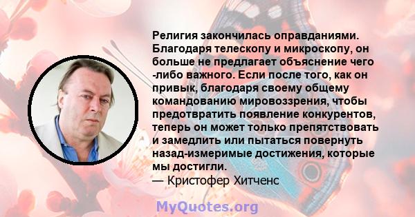 Религия закончилась оправданиями. Благодаря телескопу и микроскопу, он больше не предлагает объяснение чего -либо важного. Если после того, как он привык, благодаря своему общему командованию мировоззрения, чтобы