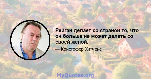 Рейган делает со страной то, что он больше не может делать со своей женой.