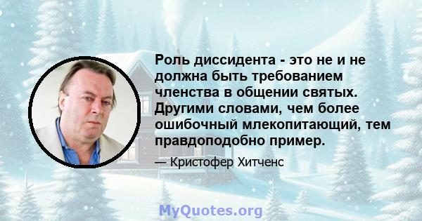 Роль диссидента - это не и не должна быть требованием членства в общении святых. Другими словами, чем более ошибочный млекопитающий, тем правдоподобно пример.