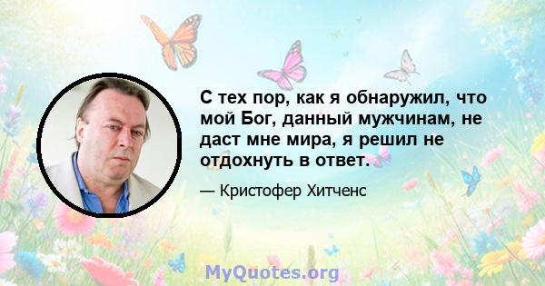 С тех пор, как я обнаружил, что мой Бог, данный мужчинам, не даст мне мира, я решил не отдохнуть в ответ.