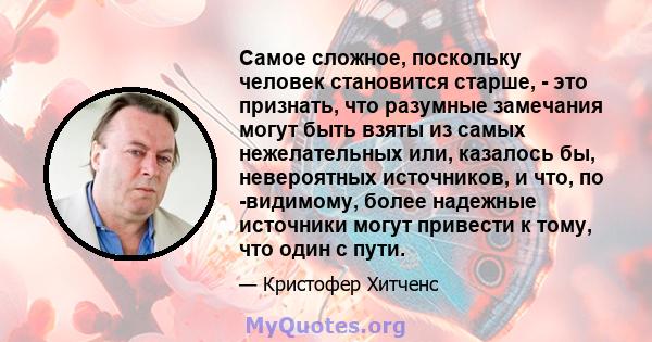 Самое сложное, поскольку человек становится старше, - это признать, что разумные замечания могут быть взяты из самых нежелательных или, казалось бы, невероятных источников, и что, по -видимому, более надежные источники