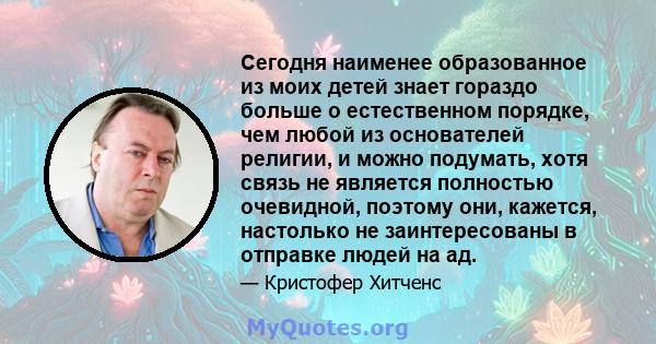 Сегодня наименее образованное из моих детей знает гораздо больше о естественном порядке, чем любой из основателей религии, и можно подумать, хотя связь не является полностью очевидной, поэтому они, кажется, настолько не 