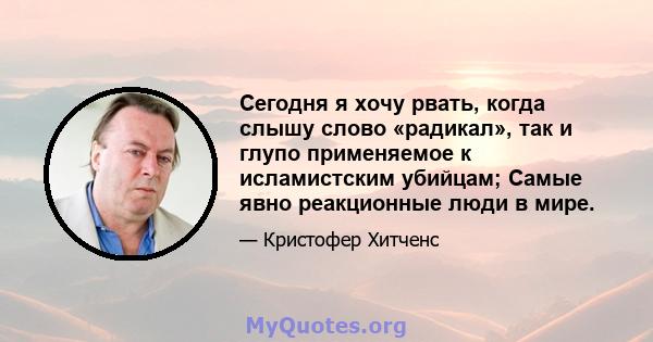 Сегодня я хочу рвать, когда слышу слово «радикал», так и глупо применяемое к исламистским убийцам; Самые явно реакционные люди в мире.