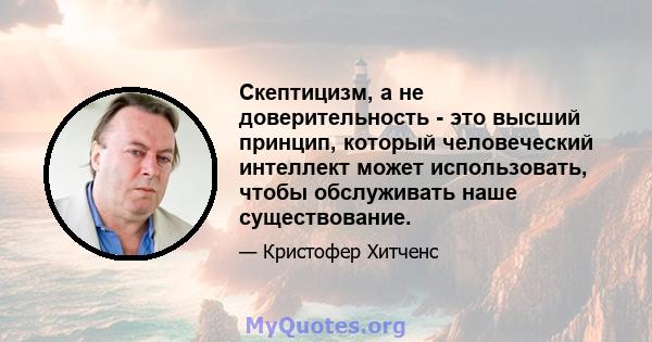 Скептицизм, а не доверительность - это высший принцип, который человеческий интеллект может использовать, чтобы обслуживать наше существование.