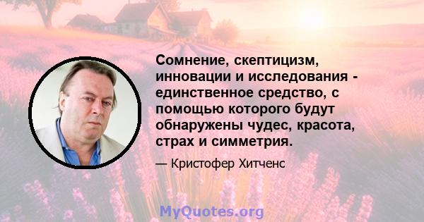 Сомнение, скептицизм, инновации и исследования - единственное средство, с помощью которого будут обнаружены чудес, красота, страх и симметрия.