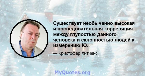 Существует необычайно высокая и последовательная корреляция между глупостью данного человека и склонностью людей к измерению IQ.