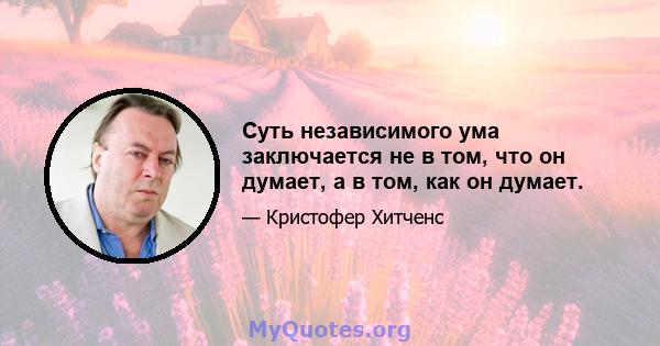 Суть независимого ума заключается не в том, что он думает, а в том, как он думает.