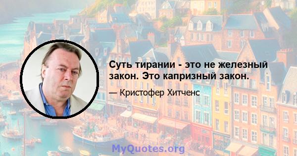 Суть тирании - это не железный закон. Это капризный закон.