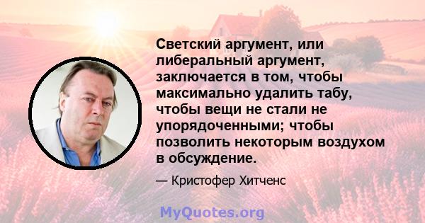 Светский аргумент, или либеральный аргумент, заключается в том, чтобы максимально удалить табу, чтобы вещи не стали не упорядоченными; чтобы позволить некоторым воздухом в обсуждение.