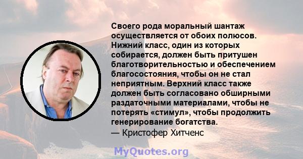 Своего рода моральный шантаж осуществляется от обоих полюсов. Нижний класс, один из которых собирается, должен быть притушен благотворительностью и обеспечением благосостояния, чтобы он не стал неприятным. Верхний класс 