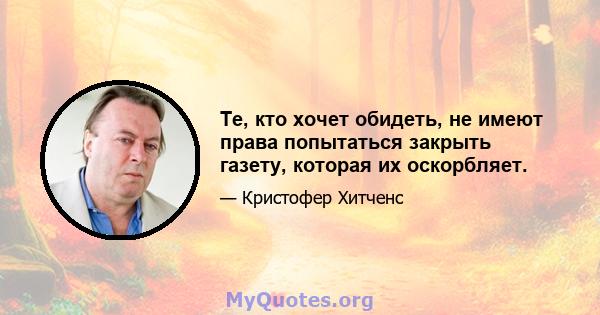 Те, кто хочет обидеть, не имеют права попытаться закрыть газету, которая их оскорбляет.