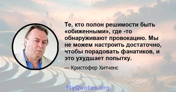 Те, кто полон решимости быть «обиженными», где -то обнаруживают провокацию. Мы не можем настроить достаточно, чтобы порадовать фанатиков, и это ухудшает попытку.