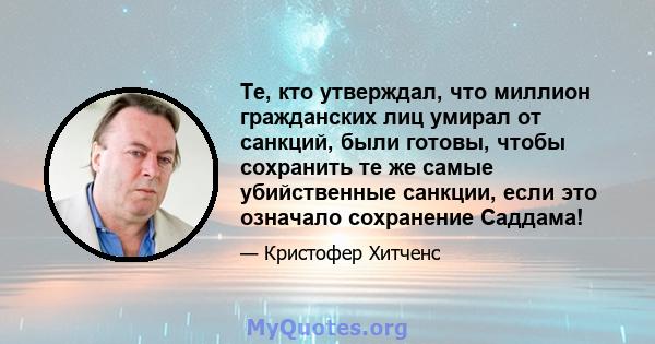 Те, кто утверждал, что миллион гражданских лиц умирал от санкций, были готовы, чтобы сохранить те же самые убийственные санкции, если это означало сохранение Саддама!