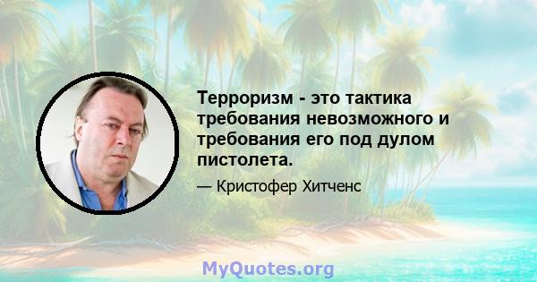 Терроризм - это тактика требования невозможного и требования его под дулом пистолета.