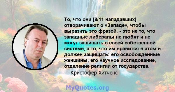 То, что они [8/11 нападавших] отворачивают о «Западе», чтобы выразить это фразой, - это не то, что западные либералы не любят и не могут защищать о своей собственной системе, а то, что им нравится в этом и должен