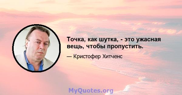 Точка, как шутка, - это ужасная вещь, чтобы пропустить.