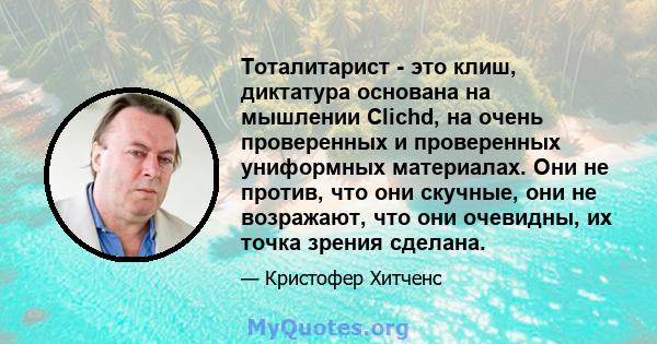 Тоталитарист - это клиш, диктатура основана на мышлении Clichd, на очень проверенных и проверенных униформных материалах. Они не против, что они скучные, они не возражают, что они очевидны, их точка зрения сделана.