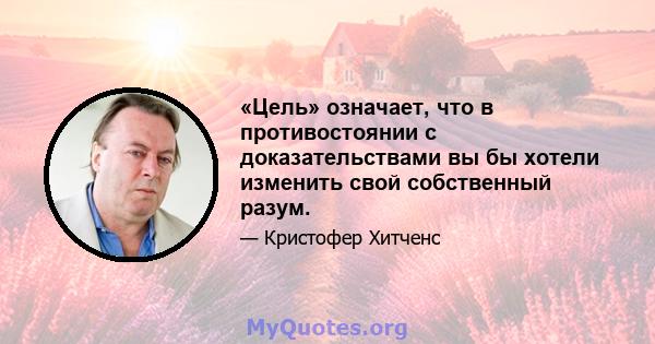 «Цель» означает, что в противостоянии с доказательствами вы бы хотели изменить свой собственный разум.