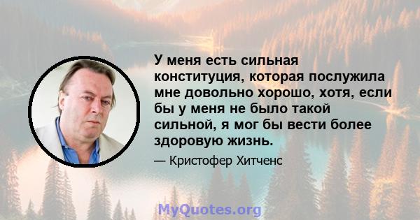 У меня есть сильная конституция, которая послужила мне довольно хорошо, хотя, если бы у меня не было такой сильной, я мог бы вести более здоровую жизнь.