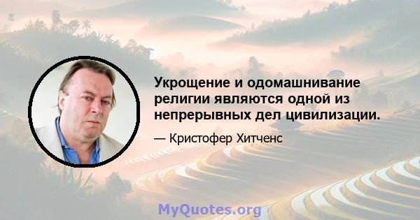 Укрощение и одомашнивание религии являются одной из непрерывных дел цивилизации.