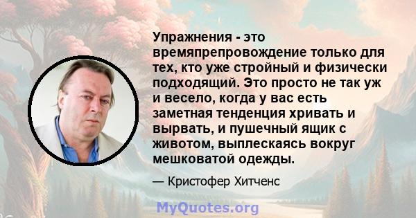 Упражнения - это времяпрепровождение только для тех, кто уже стройный и физически подходящий. Это просто не так уж и весело, когда у вас есть заметная тенденция хривать и вырвать, и пушечный ящик с животом, выплескаясь