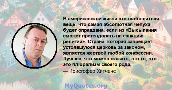 В американской жизни это любопытная вещь, что самая абсолютная чепуха будет оправдана, если из «Высыпания сможет претендовать на санкцию религии». Страна, которая запрещает устоявшуюся церковь за законом, является