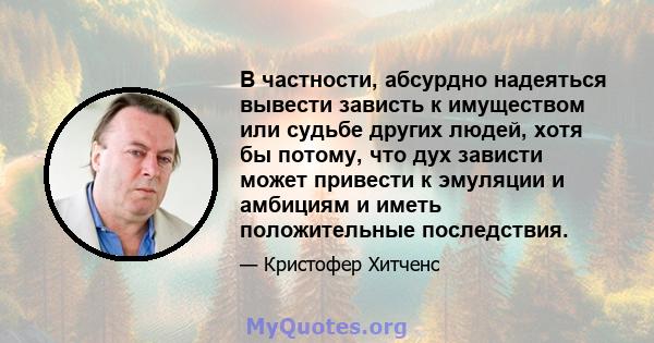 В частности, абсурдно надеяться вывести зависть к имуществом или судьбе других людей, хотя бы потому, что дух зависти может привести к эмуляции и амбициям и иметь положительные последствия.