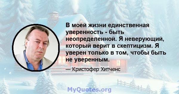 В моей жизни единственная уверенность - быть неопределенной. Я неверующий, который верит в скептицизм. Я уверен только в том, чтобы быть не уверенным.