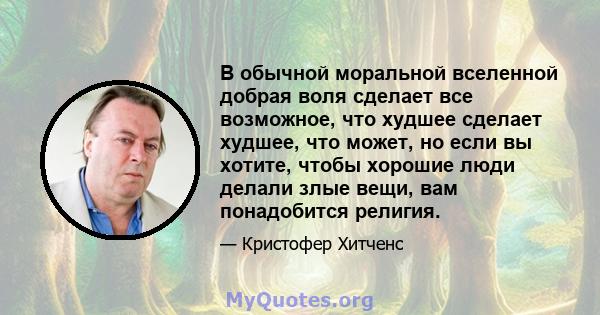 В обычной моральной вселенной добрая воля сделает все возможное, что худшее сделает худшее, что может, но если вы хотите, чтобы хорошие люди делали злые вещи, вам понадобится религия.