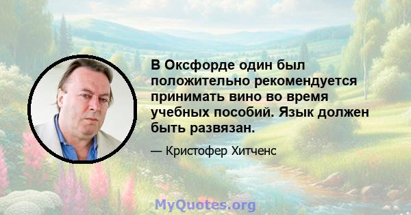 В Оксфорде один был положительно рекомендуется принимать вино во время учебных пособий. Язык должен быть развязан.