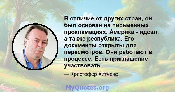 В отличие от других стран, он был основан на письменных прокламациях. Америка - идеал, а также республика. Его документы открыты для пересмотров. Они работают в процессе. Есть приглашение участвовать.