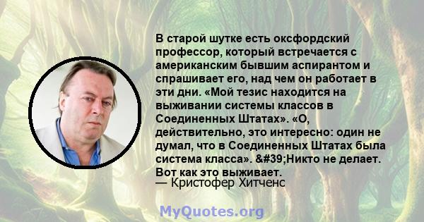 В старой шутке есть оксфордский профессор, который встречается с американским бывшим аспирантом и спрашивает его, над чем он работает в эти дни. «Мой тезис находится на выживании системы классов в Соединенных Штатах».