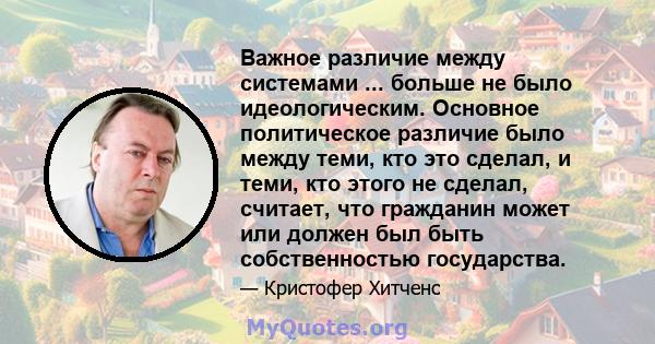 Важное различие между системами ... больше не было идеологическим. Основное политическое различие было между теми, кто это сделал, и теми, кто этого не сделал, считает, что гражданин может или должен был быть